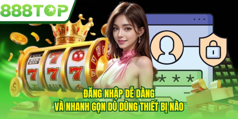Đăng nhập dễ dàng và nhanh gọn dù dùng thiết bị nào