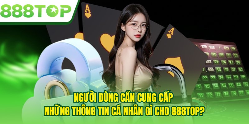 Người dùng cần cung cấp những thông tin cá nhân gì cho 888TOP?