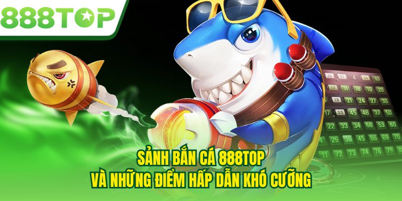 Sảnh bắn cá 888TOP và những điểm hấp dẫn khó cưỡng