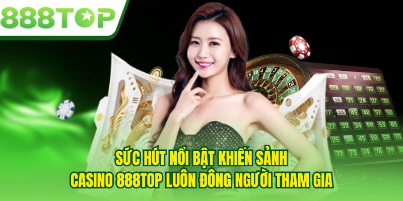 Sức hút nổi bật khiến sảnh Casino 888TOP luôn đông người tham gia