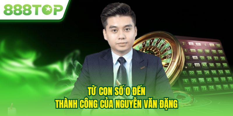 Từ con số 0 đến thành công của Nguyễn Văn Đặng